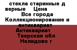 стекла старинные д верные. › Цена ­ 16 000 - Все города Коллекционирование и антиквариат » Антиквариат   . Тверская обл.,Нелидово г.